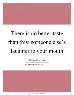 There is no better taste than this: someone else’s laughter in your mouth Picture Quote #1