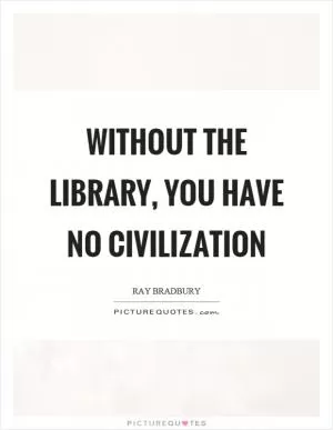 Without the library, you have no civilization Picture Quote #1