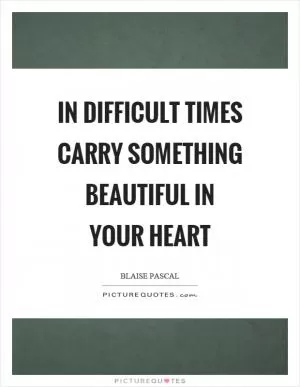 In difficult times carry something beautiful in your heart Picture Quote #1