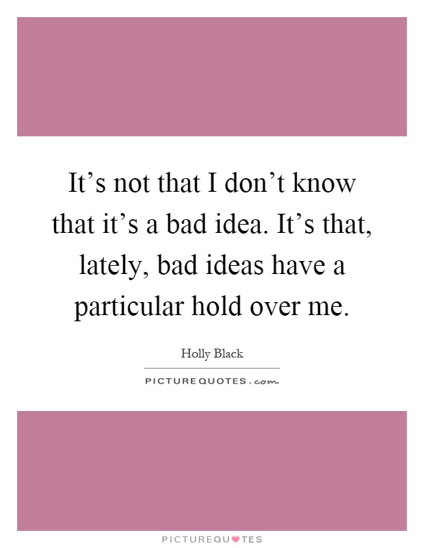 It's not that I don't know that it's a bad idea. It's that, lately, bad ideas have a particular hold over me Picture Quote #1