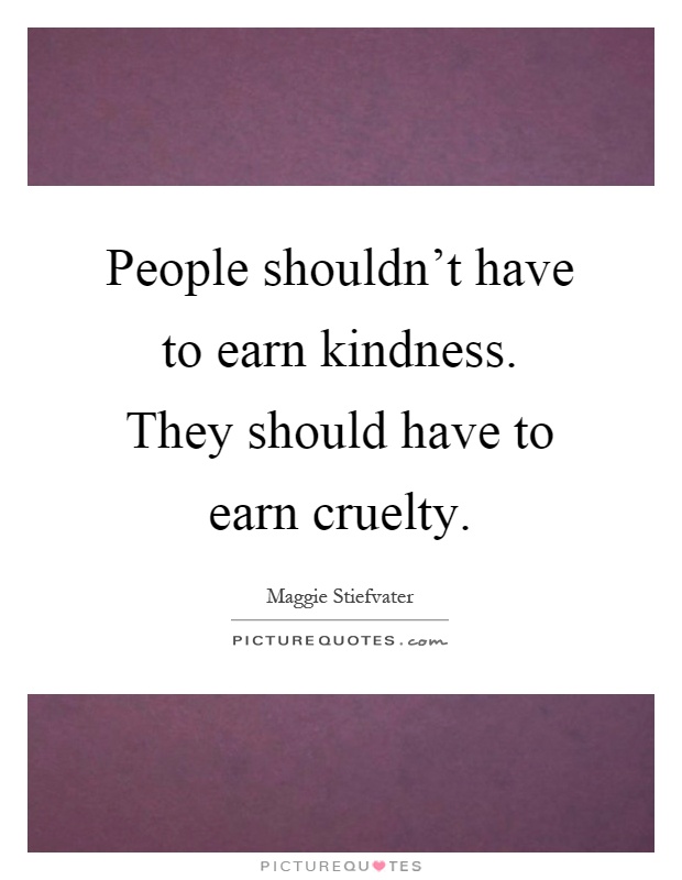 People shouldn't have to earn kindness. They should have to earn cruelty Picture Quote #1