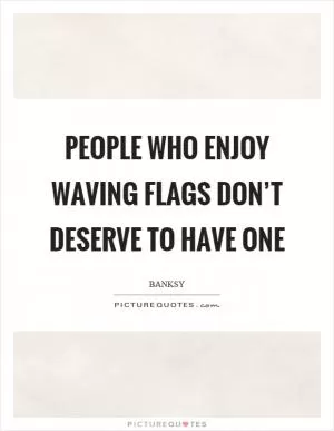People who enjoy waving flags don’t deserve to have one Picture Quote #1