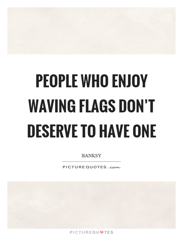 People who enjoy waving flags don't deserve to have one Picture Quote #1