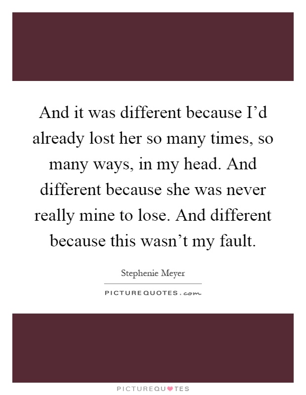 And it was different because I'd already lost her so many times, so many ways, in my head. And different because she was never really mine to lose. And different because this wasn't my fault Picture Quote #1