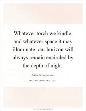 Whatever torch we kindle, and whatever space it may illuminate, our horizon will always remain encircled by the depth of night Picture Quote #1