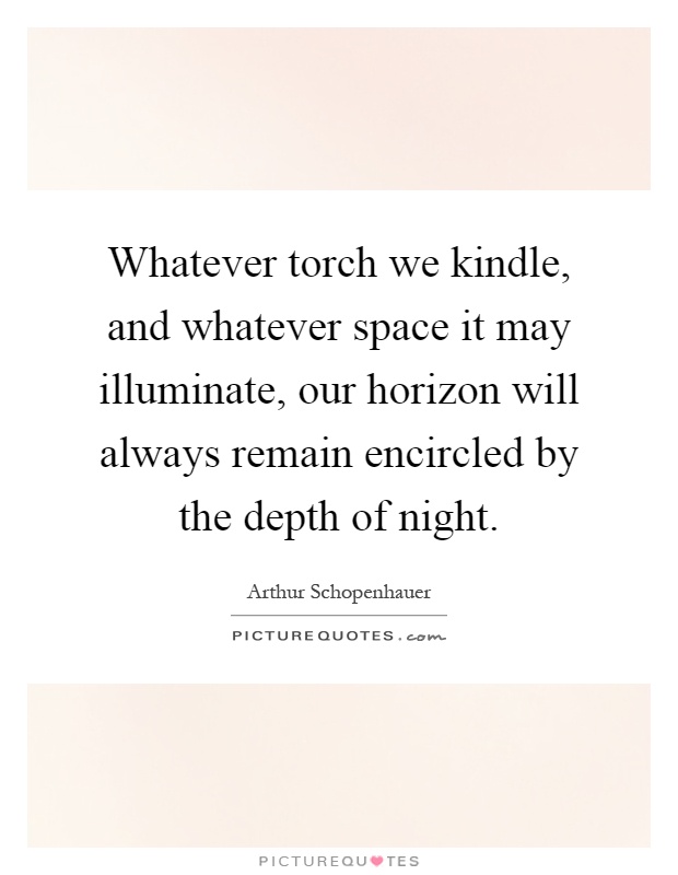 Whatever torch we kindle, and whatever space it may illuminate, our horizon will always remain encircled by the depth of night Picture Quote #1