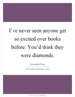 I’ve never seen anyone get so excited over books before. You’d think they were diamonds Picture Quote #1