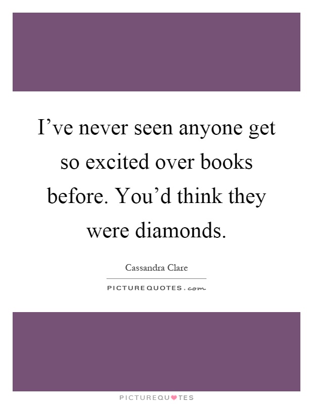 I've never seen anyone get so excited over books before. You'd think they were diamonds Picture Quote #1