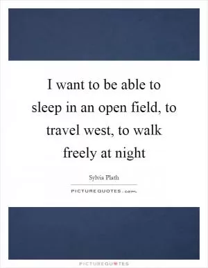 I want to be able to sleep in an open field, to travel west, to walk freely at night Picture Quote #1