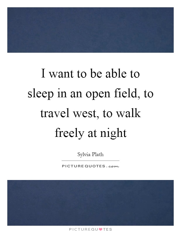 I want to be able to sleep in an open field, to travel west, to walk freely at night Picture Quote #1