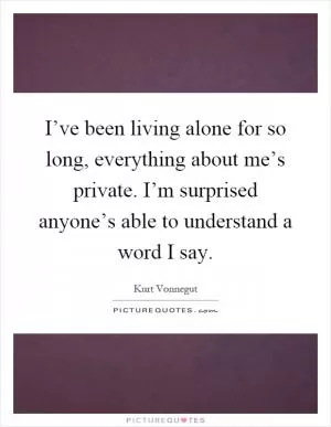 I’ve been living alone for so long, everything about me’s private. I’m surprised anyone’s able to understand a word I say Picture Quote #1