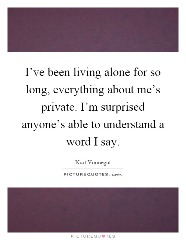 I've been living alone for so long, everything about me's private. I'm surprised anyone's able to understand a word I say Picture Quote #1