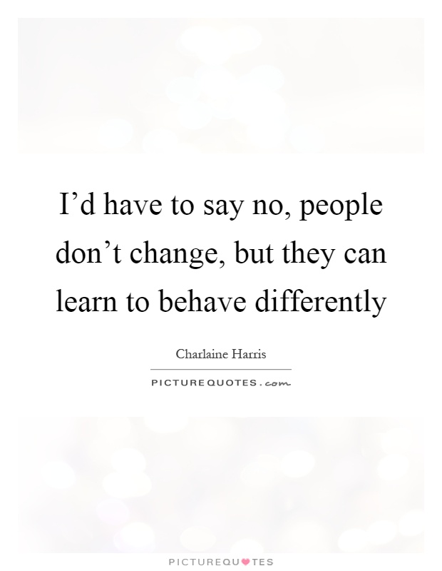 I'd have to say no, people don't change, but they can learn to behave differently Picture Quote #1