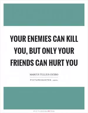 Your enemies can kill you, but only your friends can hurt you Picture Quote #1