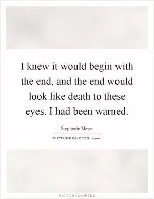 I knew it would begin with the end, and the end would look like death to these eyes. I had been warned Picture Quote #1