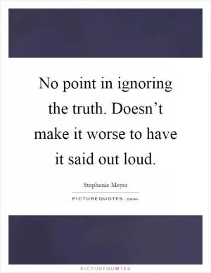No point in ignoring the truth. Doesn’t make it worse to have it said out loud Picture Quote #1