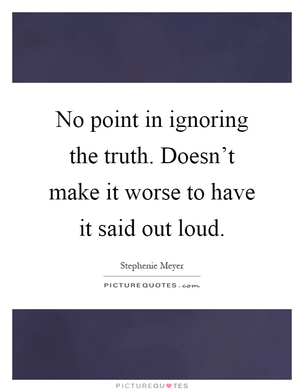 No point in ignoring the truth. Doesn't make it worse to have it said out loud Picture Quote #1