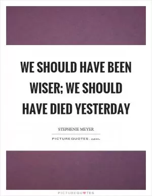 We should have been wiser; we should have died yesterday Picture Quote #1