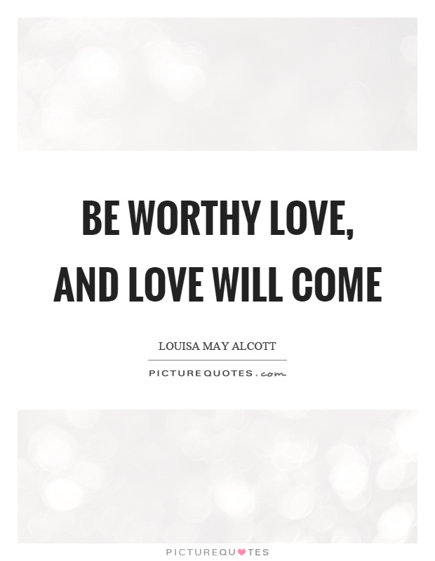 Be worthy love, and love will come Picture Quote #1