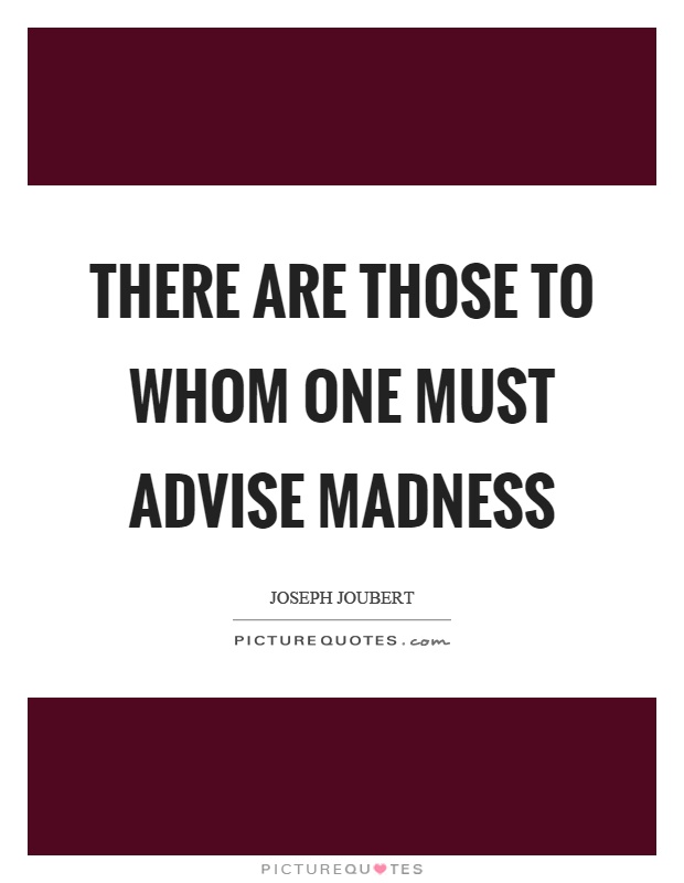 There are those to whom one must advise madness Picture Quote #1