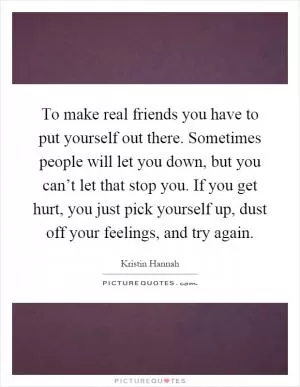 To make real friends you have to put yourself out there. Sometimes people will let you down, but you can’t let that stop you. If you get hurt, you just pick yourself up, dust off your feelings, and try again Picture Quote #1