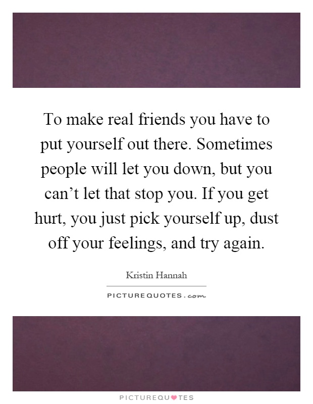 To make real friends you have to put yourself out there. Sometimes people will let you down, but you can't let that stop you. If you get hurt, you just pick yourself up, dust off your feelings, and try again Picture Quote #1
