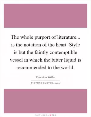 The whole purport of literature... is the notation of the heart. Style is but the faintly contemptible vessel in which the bitter liquid is recommended to the world Picture Quote #1