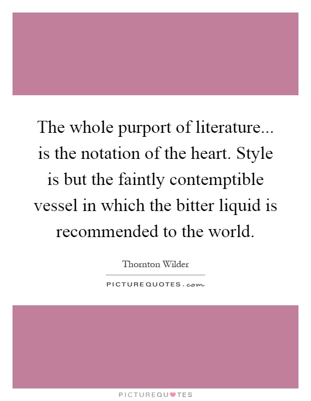 The whole purport of literature... is the notation of the heart. Style is but the faintly contemptible vessel in which the bitter liquid is recommended to the world Picture Quote #1