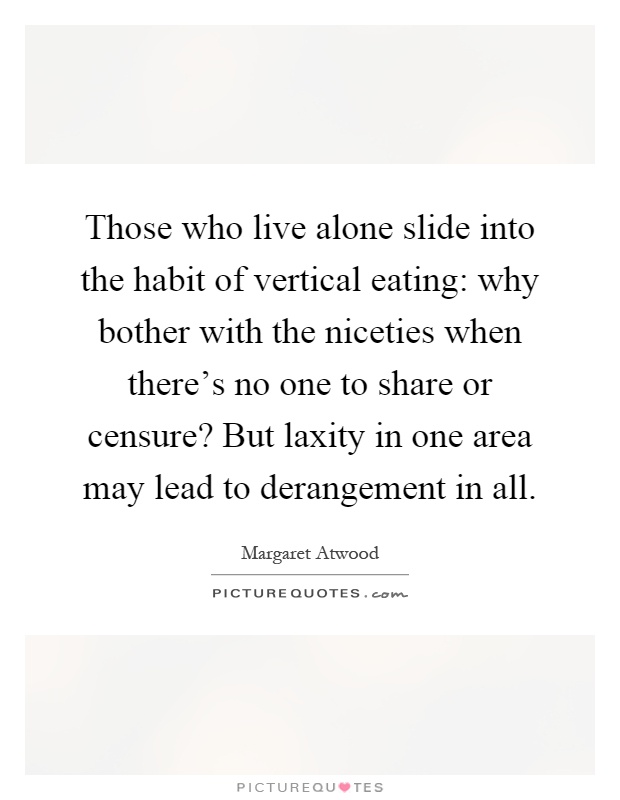 Those who live alone slide into the habit of vertical eating: why bother with the niceties when there's no one to share or censure? But laxity in one area may lead to derangement in all Picture Quote #1