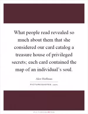What people read revealed so much about them that she considered our card catalog a treasure house of privileged secrets; each card contained the map of an individual’s soul Picture Quote #1
