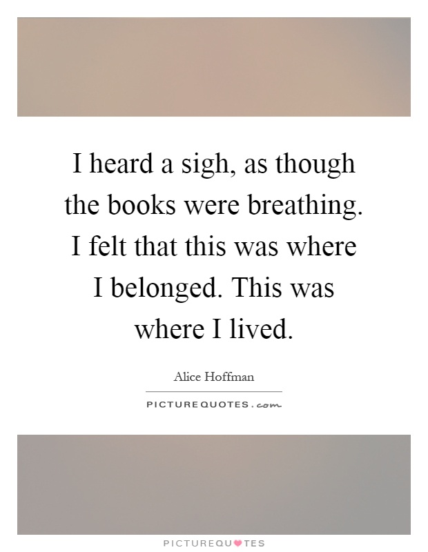 I heard a sigh, as though the books were breathing. I felt that this was where I belonged. This was where I lived Picture Quote #1
