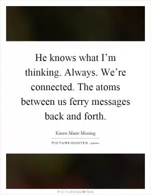 He knows what I’m thinking. Always. We’re connected. The atoms between us ferry messages back and forth Picture Quote #1