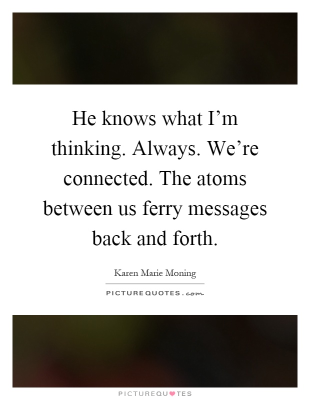 He knows what I'm thinking. Always. We're connected. The atoms between us ferry messages back and forth Picture Quote #1