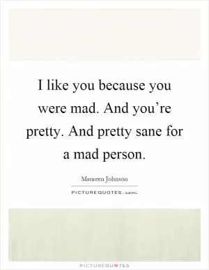 I like you because you were mad. And you’re pretty. And pretty sane for a mad person Picture Quote #1