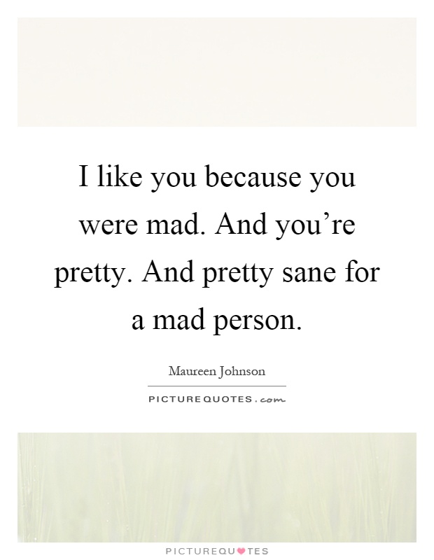 I like you because you were mad. And you're pretty. And pretty sane for a mad person Picture Quote #1
