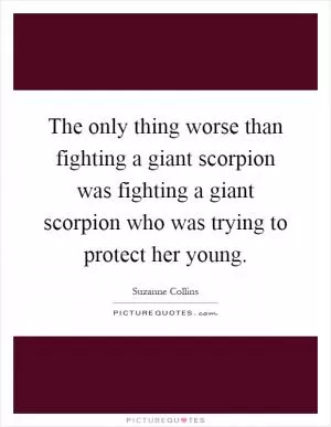 The only thing worse than fighting a giant scorpion was fighting a giant scorpion who was trying to protect her young Picture Quote #1