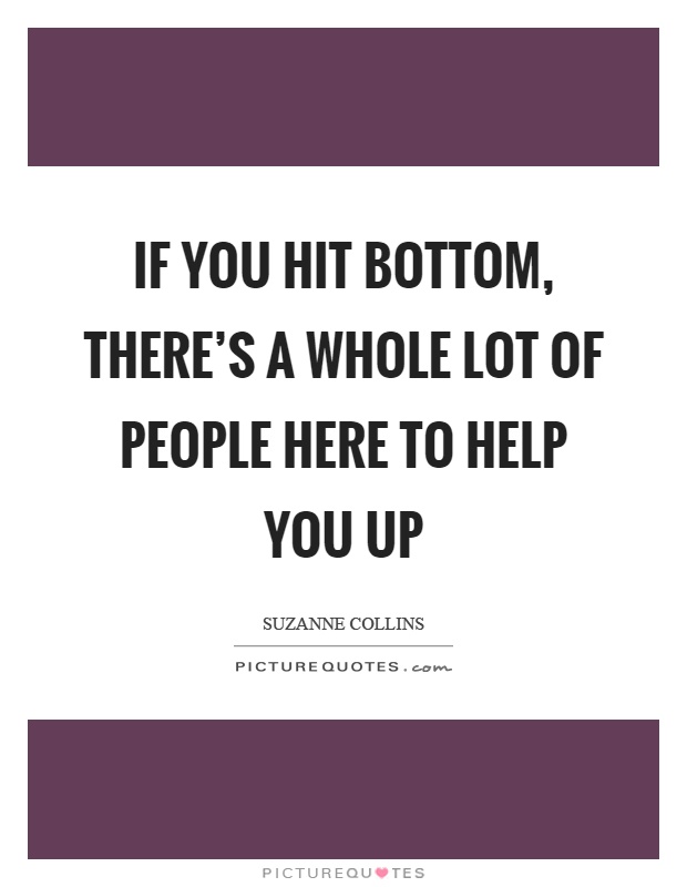 If you hit bottom, there's a whole lot of people here to help you up Picture Quote #1