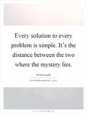 Every solution to every problem is simple. It’s the distance between the two where the mystery lies Picture Quote #1