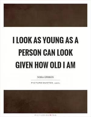 I look as young as a person can look given how old I am Picture Quote #1