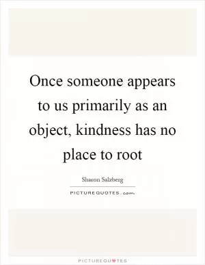 Once someone appears to us primarily as an object, kindness has no place to root Picture Quote #1