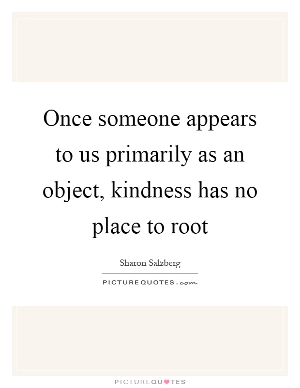 Once someone appears to us primarily as an object, kindness has no place to root Picture Quote #1