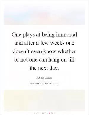 One plays at being immortal and after a few weeks one doesn’t even know whether or not one can hang on till the next day Picture Quote #1