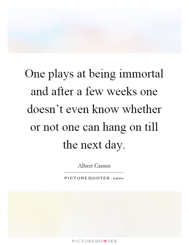 One plays at being immortal and after a few weeks one doesn't even know whether or not one can hang on till the next day Picture Quote #1