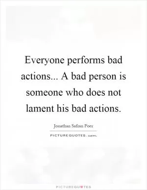 Everyone performs bad actions... A bad person is someone who does not lament his bad actions Picture Quote #1