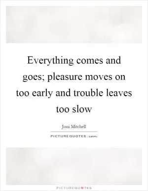 Everything comes and goes; pleasure moves on too early and trouble leaves too slow Picture Quote #1