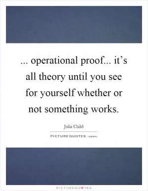 ... operational proof... it’s all theory until you see for yourself whether or not something works Picture Quote #1
