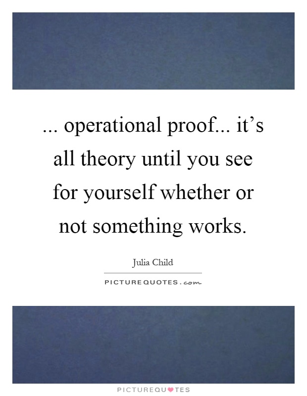 ... operational proof... it's all theory until you see for yourself whether or not something works Picture Quote #1