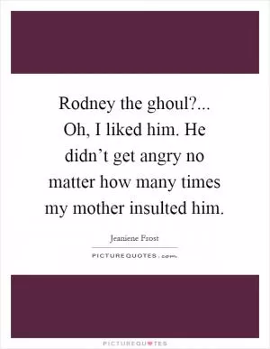 Rodney the ghoul?... Oh, I liked him. He didn’t get angry no matter how many times my mother insulted him Picture Quote #1