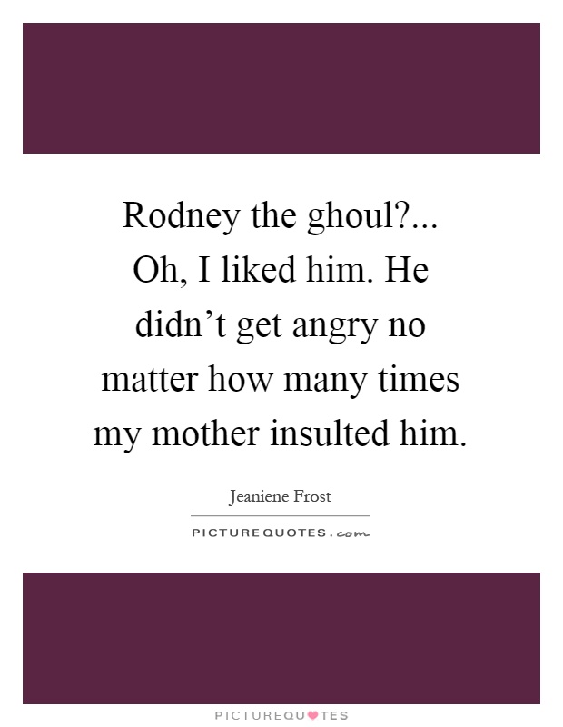 Rodney the ghoul?... Oh, I liked him. He didn't get angry no matter how many times my mother insulted him Picture Quote #1