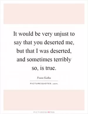 It would be very unjust to say that you deserted me, but that I was deserted, and sometimes terribly so, is true Picture Quote #1